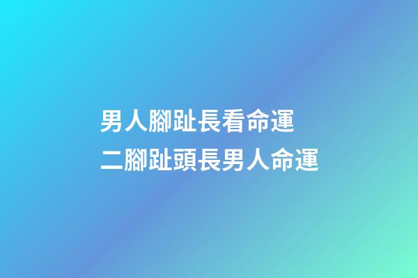 男人腳趾長看命運 二腳趾頭長男人命運-第1張-觀點-玄機派